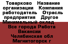 Товарково › Название организации ­ Компания-работодатель › Отрасль предприятия ­ Другое › Минимальный оклад ­ 1 - Все города Работа » Вакансии   . Челябинская обл.,Магнитогорск г.